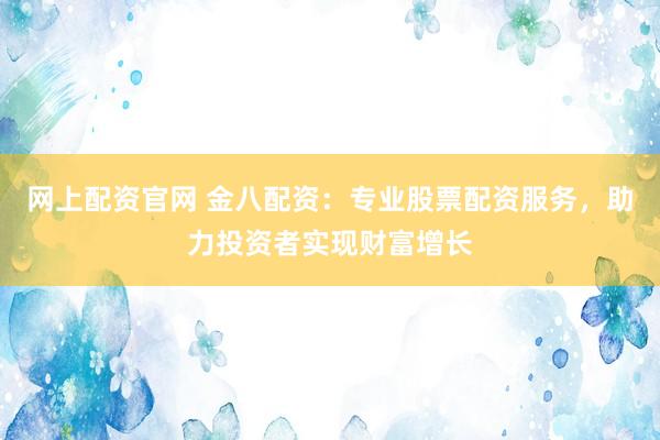 网上配资官网 金八配资：专业股票配资服务，助力投资者实现财富增长