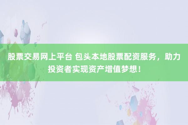 股票交易网上平台 包头本地股票配资服务，助力投资者实现资产增值梦想！
