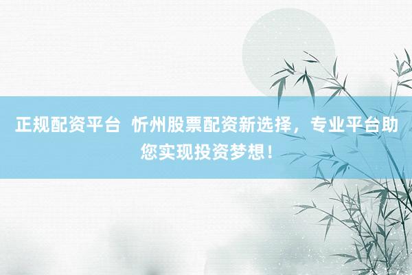 正规配资平台  忻州股票配资新选择，专业平台助您实现投资梦想！