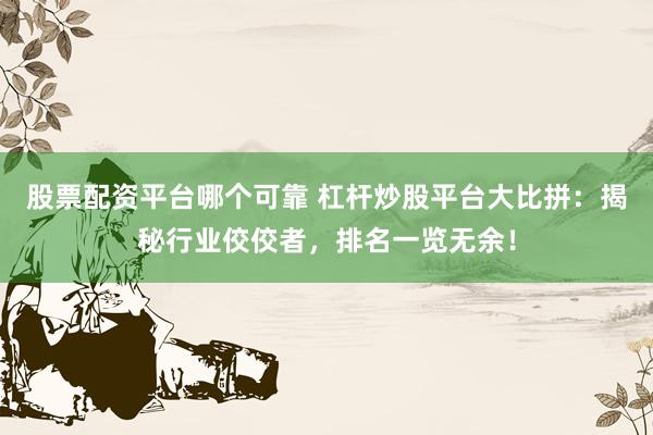股票配资平台哪个可靠 杠杆炒股平台大比拼：揭秘行业佼佼者，排名一览无余！