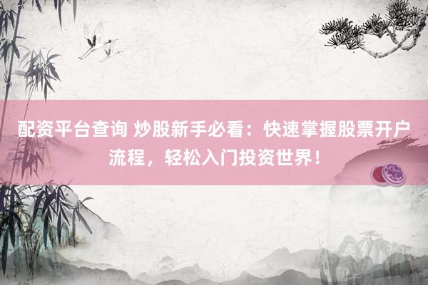 配资平台查询 炒股新手必看：快速掌握股票开户流程，轻松入门投资世界！
