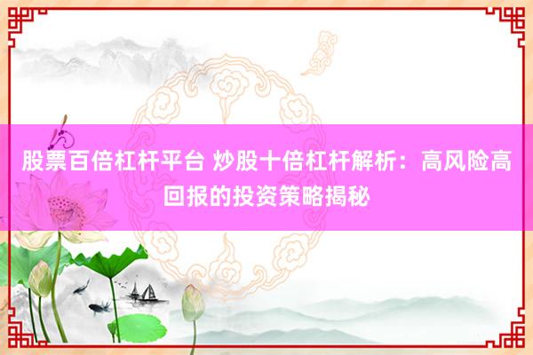 股票百倍杠杆平台 炒股十倍杠杆解析：高风险高回报的投资策略揭秘