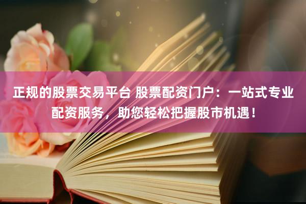 正规的股票交易平台 股票配资门户：一站式专业配资服务，助您轻松把握股市机遇！