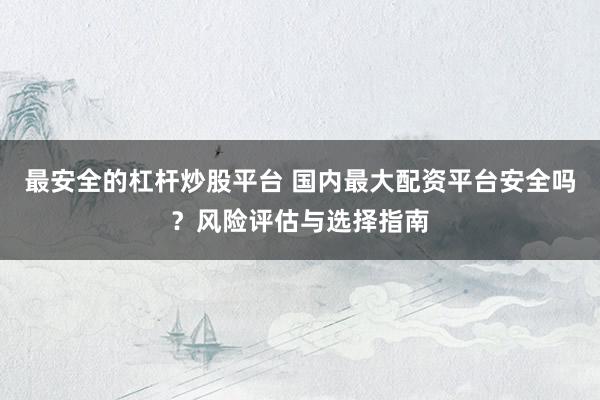 最安全的杠杆炒股平台 国内最大配资平台安全吗？风险评估与选择指南