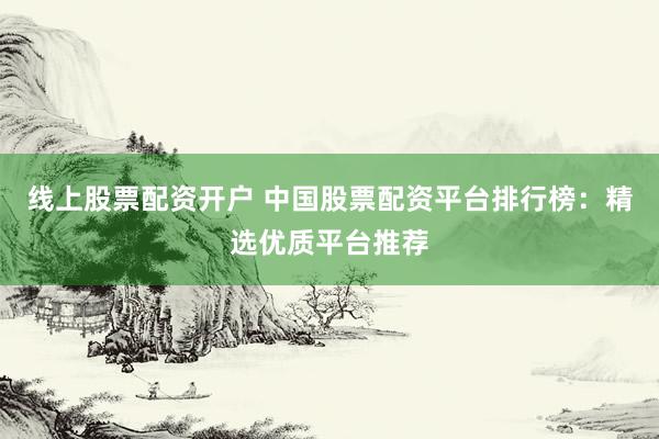 线上股票配资开户 中国股票配资平台排行榜：精选优质平台推荐