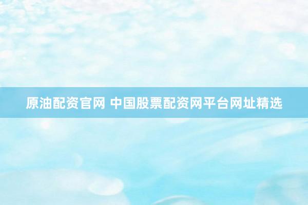 原油配资官网 中国股票配资网平台网址精选