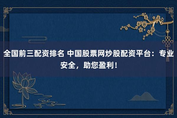全国前三配资排名 中国股票网炒股配资平台：专业安全，助您盈利！