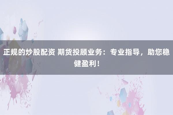正规的炒股配资 期货投顾业务：专业指导，助您稳健盈利！