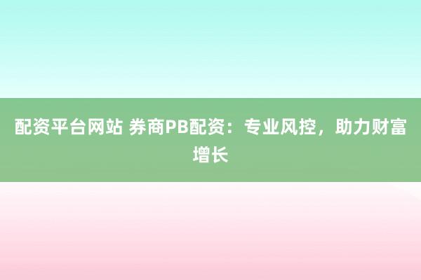 配资平台网站 券商PB配资：专业风控，助力财富增长