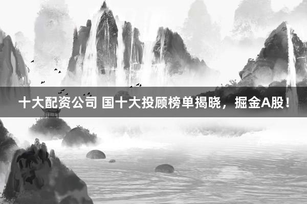 十大配资公司 国十大投顾榜单揭晓，掘金A股！