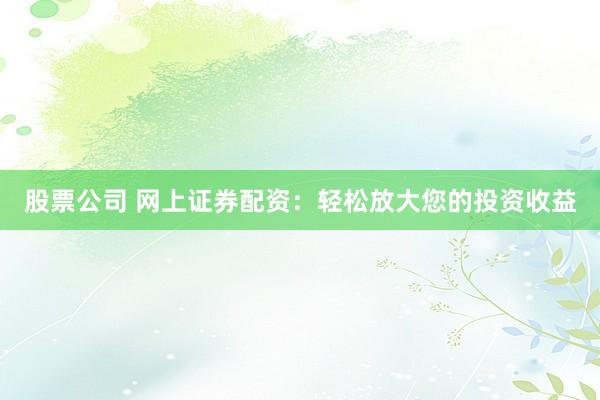 股票公司 网上证券配资：轻松放大您的投资收益