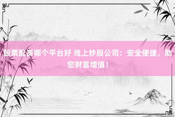 股票配资哪个平台好 线上炒股公司：安全便捷，助您财富增值！