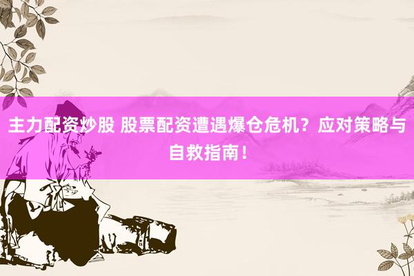 主力配资炒股 股票配资遭遇爆仓危机？应对策略与自救指南！