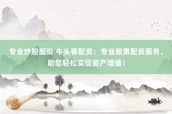 专业炒股配资 牛头客配资：专业股票配资服务，助您轻松实现资产增值！