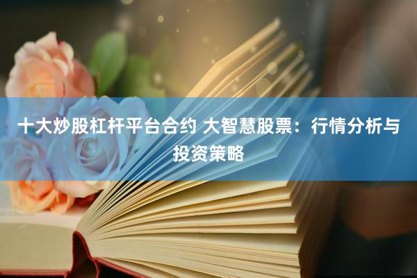 十大炒股杠杆平台合约 大智慧股票：行情分析与投资策略