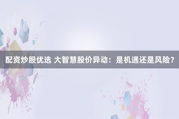配资炒股优选 大智慧股价异动：是机遇还是风险？