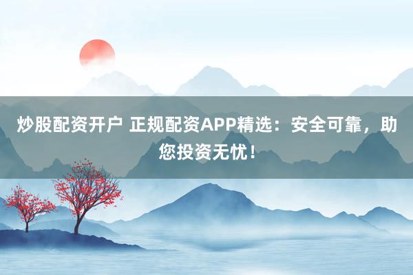 炒股配资开户 正规配资APP精选：安全可靠，助您投资无忧！