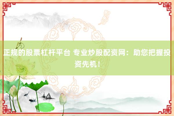 正规的股票杠杆平台 专业炒股配资网：助您把握投资先机！