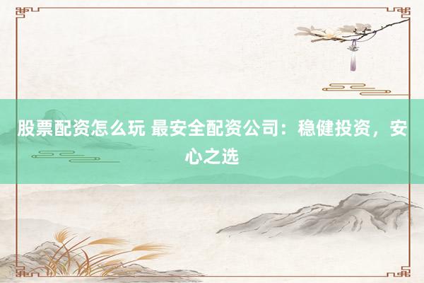 股票配资怎么玩 最安全配资公司：稳健投资，安心之选