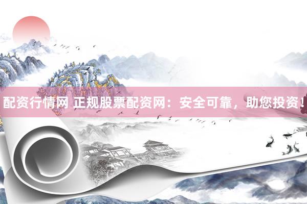 配资行情网 正规股票配资网：安全可靠，助您投资！