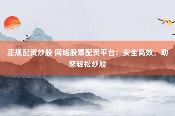 正规配资炒股 网络股票配资平台：安全高效，助您轻松炒股