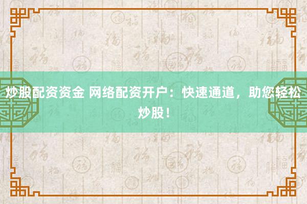 炒股配资资金 网络配资开户：快速通道，助您轻松炒股！