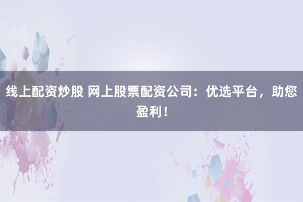 线上配资炒股 网上股票配资公司：优选平台，助您盈利！