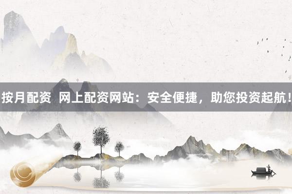 按月配资  网上配资网站：安全便捷，助您投资起航！