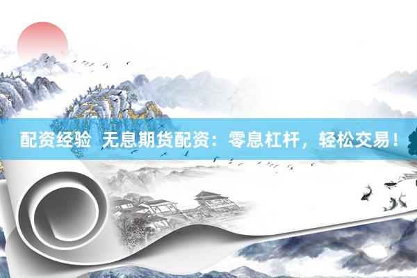 配资经验  无息期货配资：零息杠杆，轻松交易！