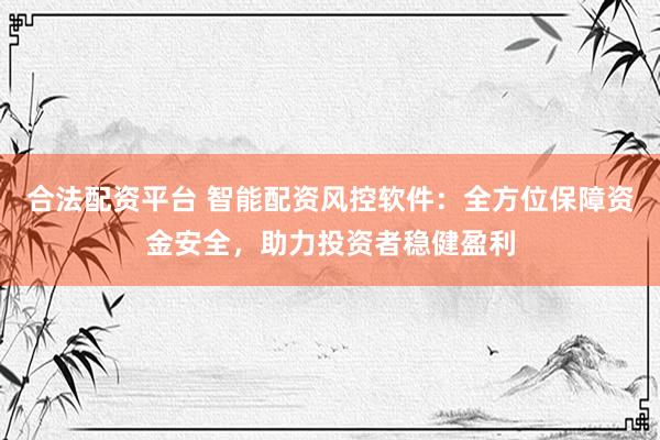 合法配资平台 智能配资风控软件：全方位保障资金安全，助力投资者稳健盈利