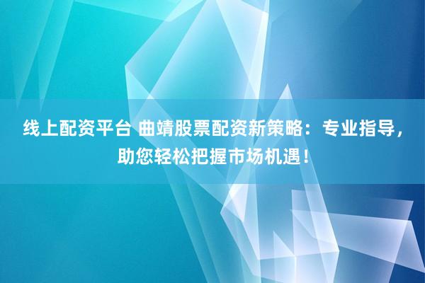 线上配资平台 曲靖股票配资新策略：专业指导，助您轻松把握市场机遇！