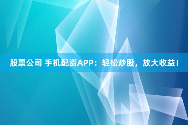股票公司 手机配资APP：轻松炒股，放大收益！