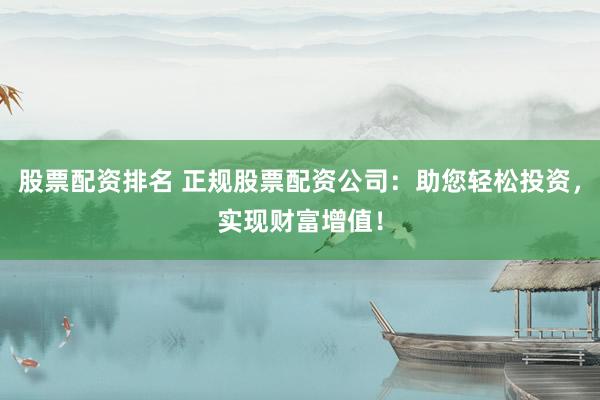 股票配资排名 正规股票配资公司：助您轻松投资，实现财富增值！