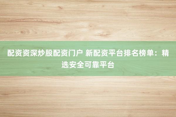 配资资深炒股配资门户 新配资平台排名榜单：精选安全可靠平台