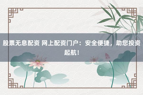 股票无息配资 网上配资门户：安全便捷，助您投资起航！