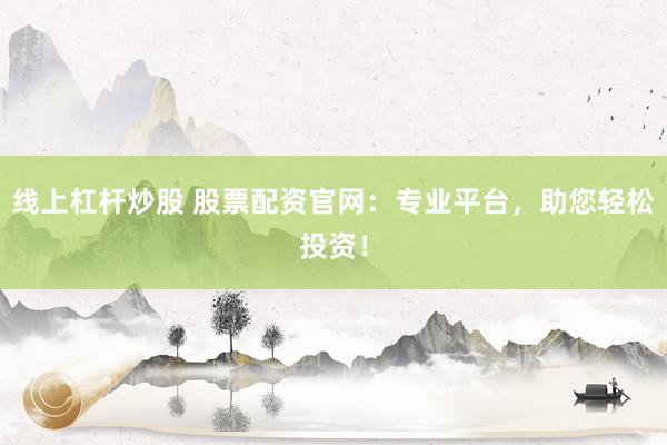 线上杠杆炒股 股票配资官网：专业平台，助您轻松投资！
