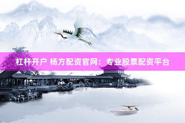 杠杆开户 杨方配资官网：专业股票配资平台