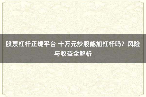 股票杠杆正规平台 十万元炒股能加杠杆吗？风险与收益全解析