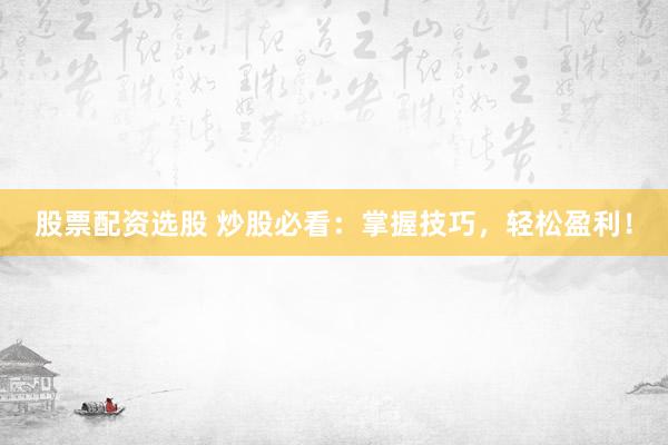 股票配资选股 炒股必看：掌握技巧，轻松盈利！