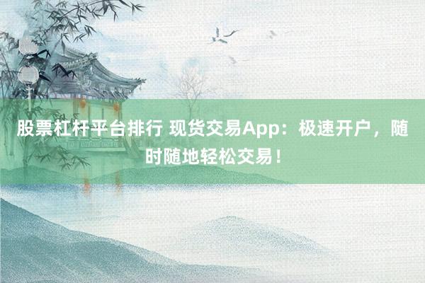 股票杠杆平台排行 现货交易App：极速开户，随时随地轻松交易！
