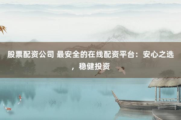 股票配资公司 最安全的在线配资平台：安心之选，稳健投资