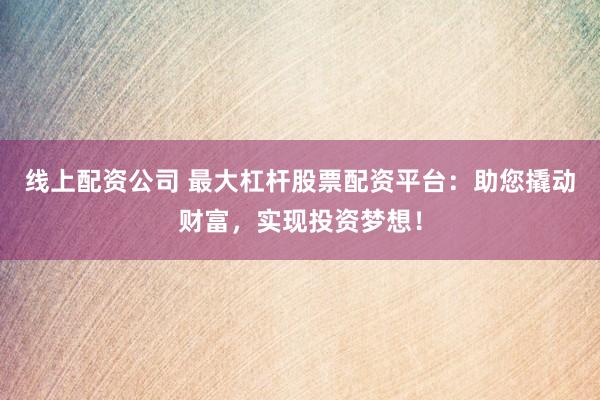 线上配资公司 最大杠杆股票配资平台：助您撬动财富，实现投资梦想！
