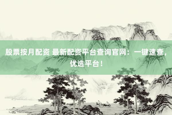 股票按月配资 最新配资平台查询官网：一键速查，优选平台！