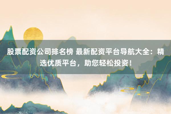 股票配资公司排名榜 最新配资平台导航大全：精选优质平台，助您轻松投资！
