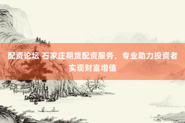 配资论坛 石家庄期货配资服务，专业助力投资者实现财富增值
