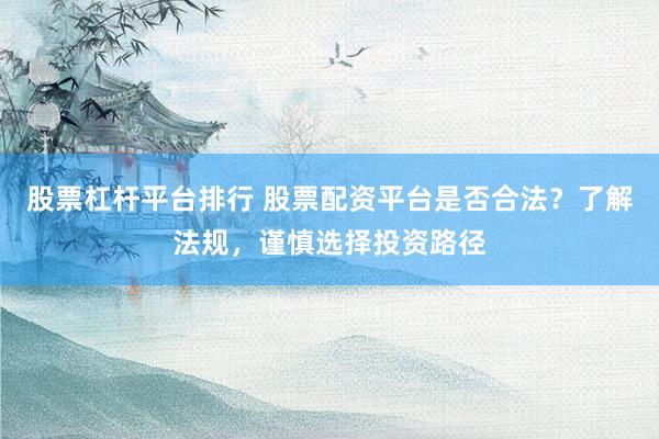 股票杠杆平台排行 股票配资平台是否合法？了解法规，谨慎选择投资路径