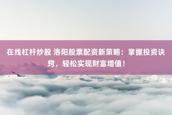 在线杠杆炒股 洛阳股票配资新策略：掌握投资诀窍，轻松实现财富增值！