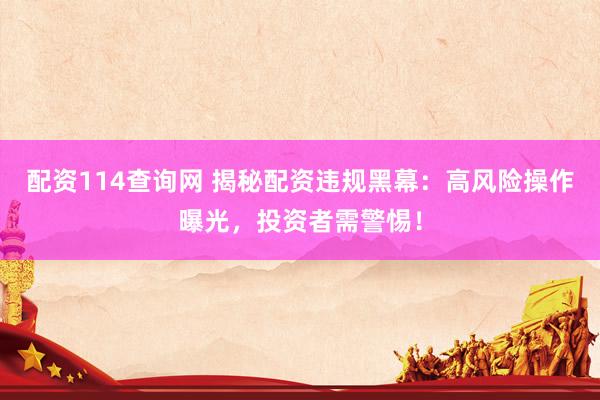 配资114查询网 揭秘配资违规黑幕：高风险操作曝光，投资者需警惕！