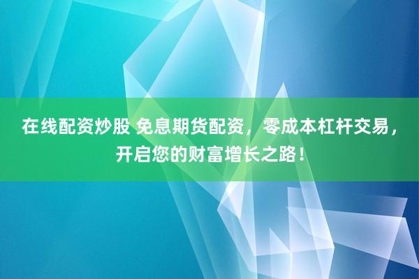 在线配资炒股 免息期货配资，零成本杠杆交易，开启您的财富增长之路！