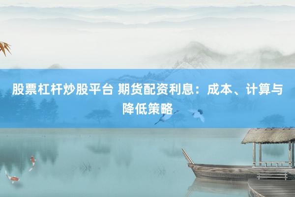 股票杠杆炒股平台 期货配资利息：成本、计算与降低策略
